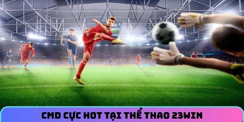 CMD cực hot tại Thể Thao 23WIN