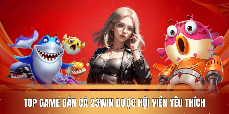 Top game bắn cá 23WIN được hội viên yêu thích