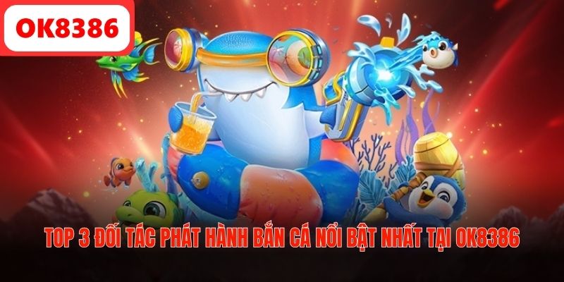 TOP 3 đối tác phát hành bắn cá nổi bật nhất tại OK8386